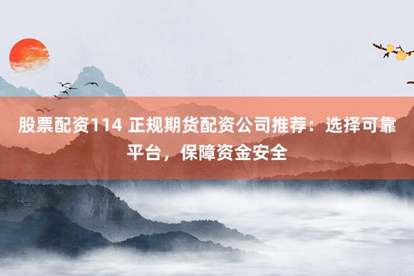 股票配资114 正规期货配资公司推荐：选择可靠平台，保障资金安全