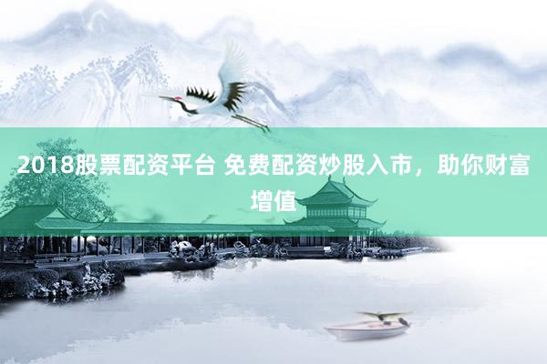 2018股票配资平台 免费配资炒股入市，助你财富增值