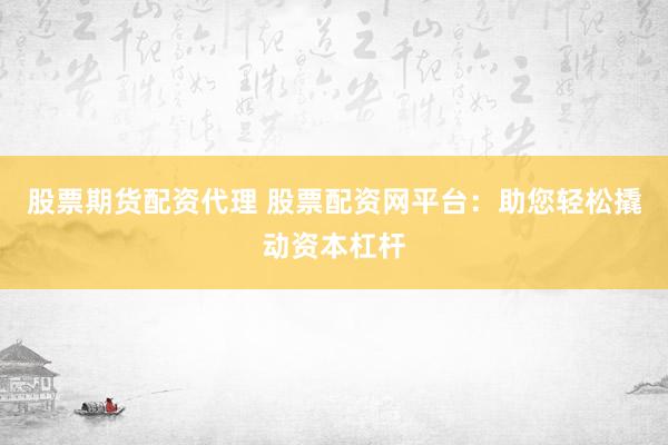 股票期货配资代理 股票配资网平台：助您轻松撬动资本杠杆