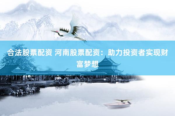 合法股票配资 河南股票配资：助力投资者实现财富梦想