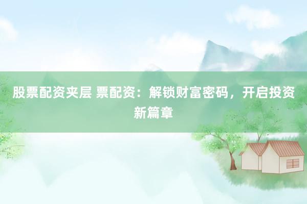 股票配资夹层 票配资：解锁财富密码，开启投资新篇章