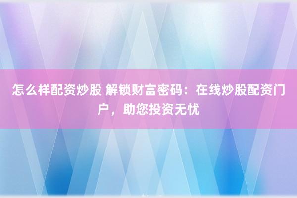 怎么样配资炒股 解锁财富密码：在线炒股配资门户，助您投资无忧