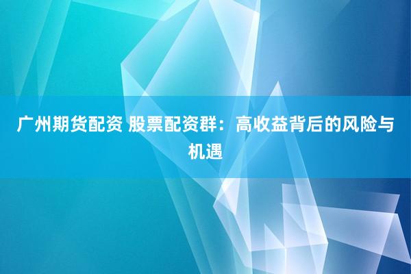 广州期货配资 股票配资群：高收益背后的风险与机遇