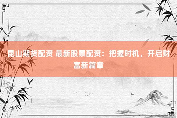 昆山期货配资 最新股票配资：把握时机，开启财富新篇章