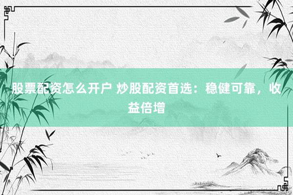 股票配资怎么开户 炒股配资首选：稳健可靠，收益倍增
