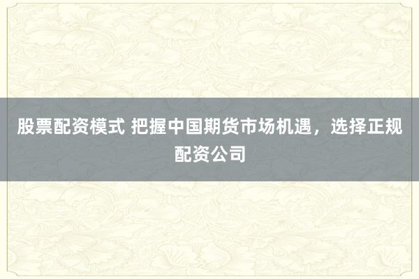 股票配资模式 把握中国期货市场机遇，选择正规配资公司