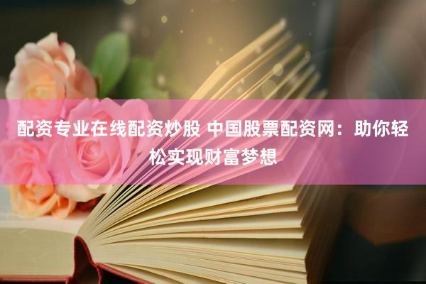 配资专业在线配资炒股 中国股票配资网：助你轻松实现财富梦想