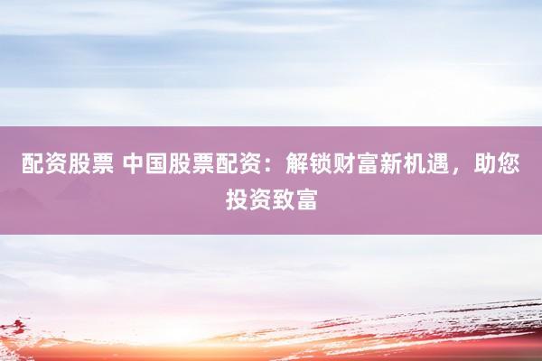 配资股票 中国股票配资：解锁财富新机遇，助您投资致富