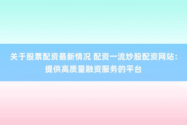 关于股票配资最新情况 配资一流炒股配资网站：提供高质量融资服务的平台