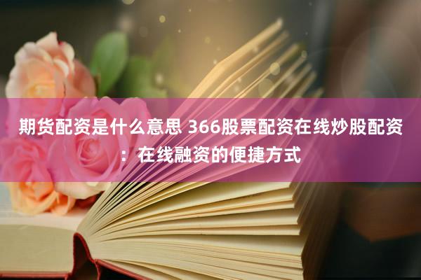 期货配资是什么意思 366股票配资在线炒股配资：在线融资的便捷方式