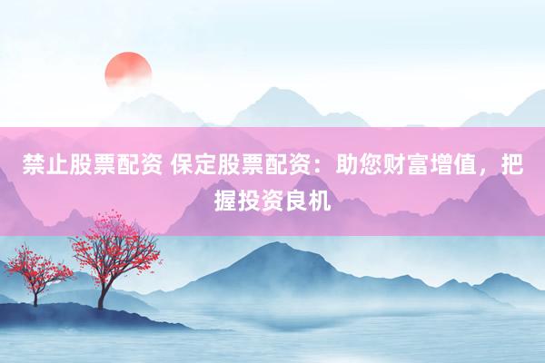 禁止股票配资 保定股票配资：助您财富增值，把握投资良机