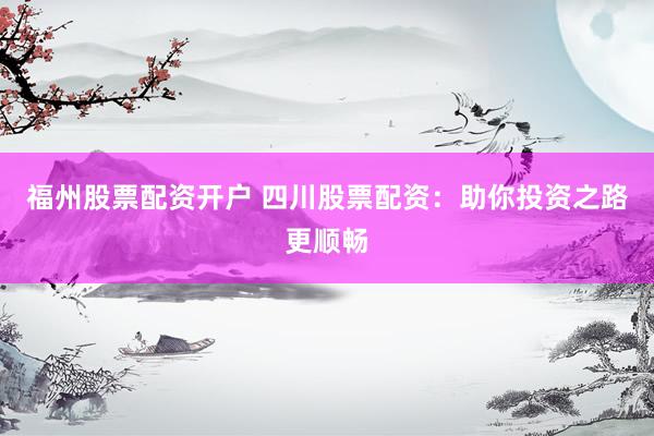 福州股票配资开户 四川股票配资：助你投资之路更顺畅