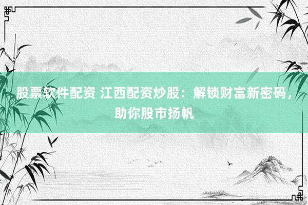 股票软件配资 江西配资炒股：解锁财富新密码，助你股市扬帆