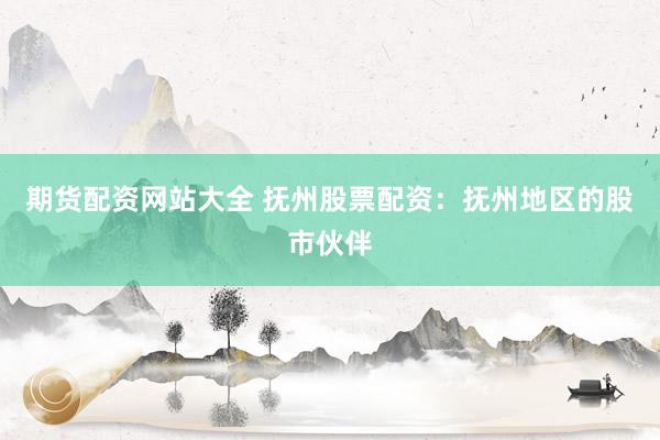 期货配资网站大全 抚州股票配资：抚州地区的股市伙伴