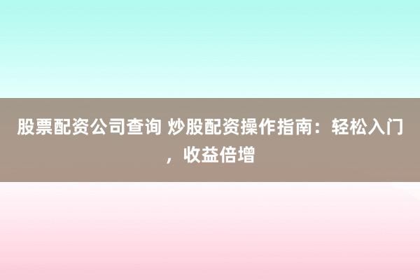 股票配资公司查询 炒股配资操作指南：轻松入门，收益倍增
