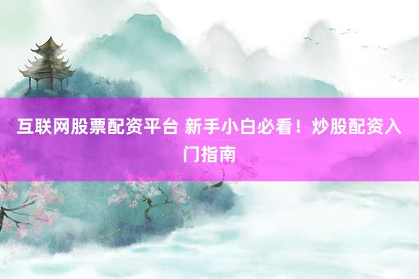 互联网股票配资平台 新手小白必看！炒股配资入门指南