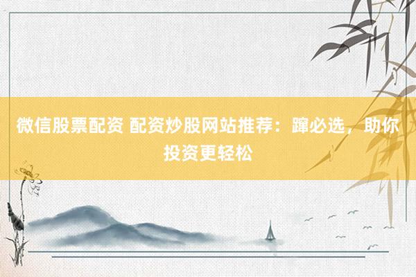 微信股票配资 配资炒股网站推荐：蹿必选，助你投资更轻松
