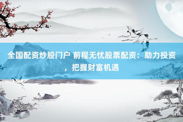 全国配资炒股门户 前程无忧股票配资：助力投资，把握财富机遇