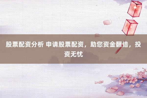 股票配资分析 申请股票配资，助您资金翻倍，投资无忧