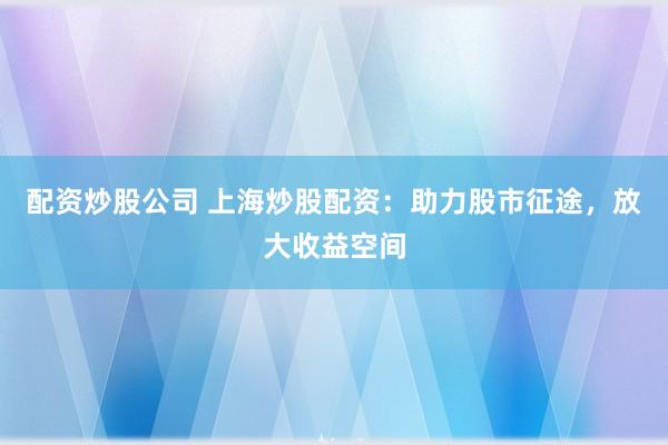 配资炒股公司 上海炒股配资：助力股市征途，放大收益空间