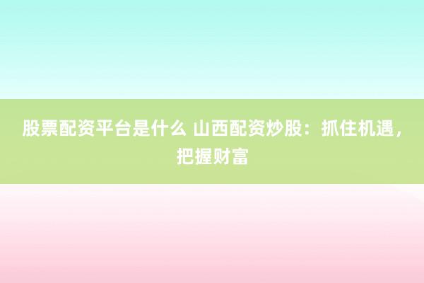 股票配资平台是什么 山西配资炒股：抓住机遇，把握财富