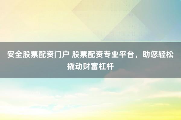 安全股票配资门户 股票配资专业平台，助您轻松撬动财富杠杆