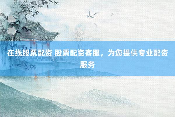 在线股票配资 股票配资客服，为您提供专业配资服务