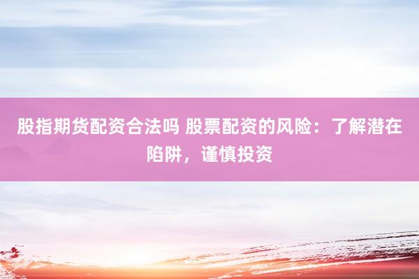 股指期货配资合法吗 股票配资的风险：了解潜在陷阱，谨慎投资