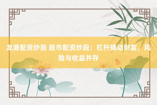 龙港配资炒股 股市配资炒股：杠杆撬动财富，风险与收益并存