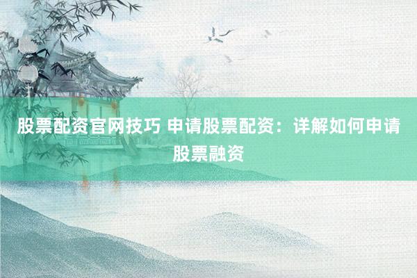 股票配资官网技巧 申请股票配资：详解如何申请股票融资