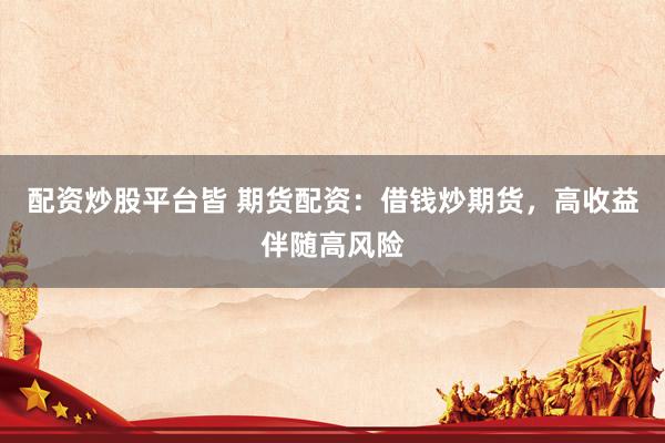 配资炒股平台皆 期货配资：借钱炒期货，高收益伴随高风险