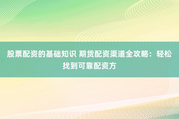 股票配资的基础知识 期货配资渠道全攻略：轻松找到可靠配资方