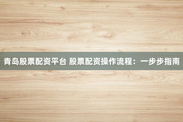 青岛股票配资平台 股票配资操作流程：一步步指南