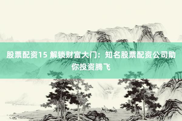 股票配资15 解锁财富大门：知名股票配资公司助你投资腾飞