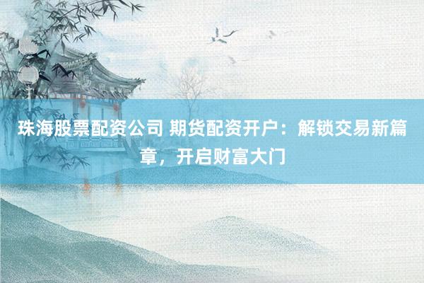 珠海股票配资公司 期货配资开户：解锁交易新篇章，开启财富大门