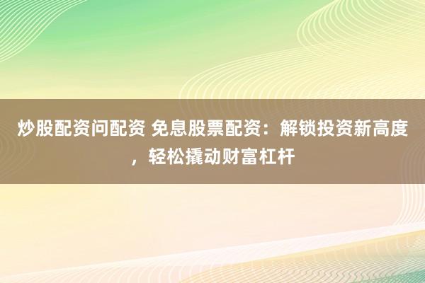炒股配资问配资 免息股票配资：解锁投资新高度，轻松撬动财富杠杆