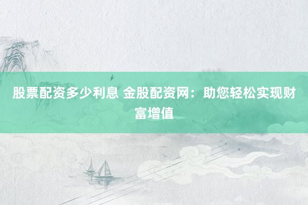 股票配资多少利息 金股配资网：助您轻松实现财富增值