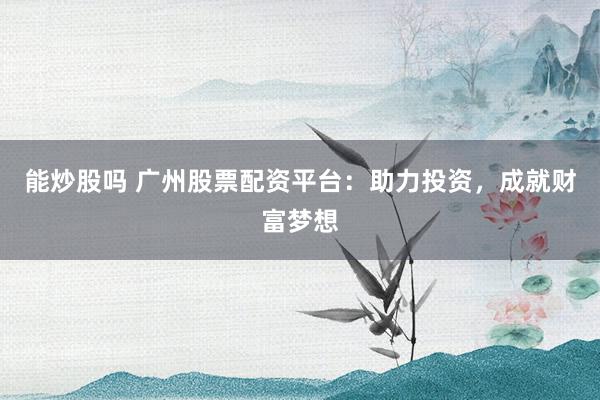 能炒股吗 广州股票配资平台：助力投资，成就财富梦想