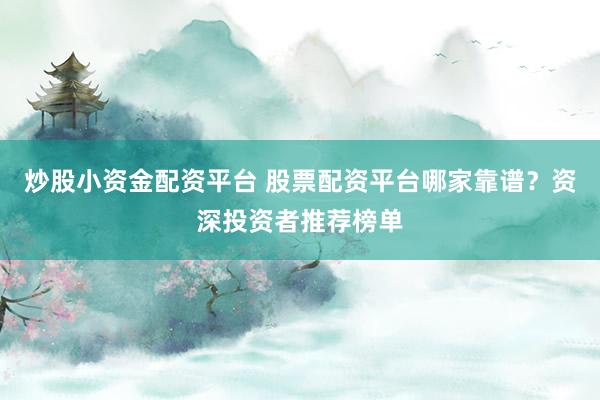 炒股小资金配资平台 股票配资平台哪家靠谱？资深投资者推荐榜单