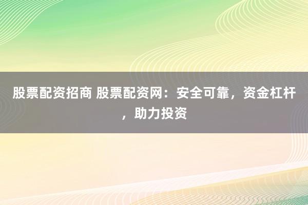 股票配资招商 股票配资网：安全可靠，资金杠杆，助力投资