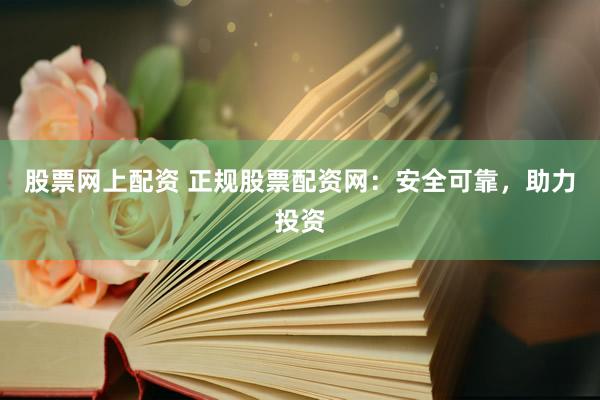 股票网上配资 正规股票配资网：安全可靠，助力投资
