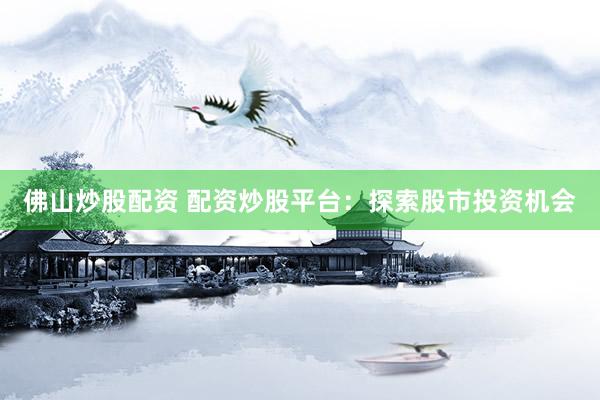 佛山炒股配资 配资炒股平台：探索股市投资机会