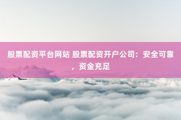 股票配资平台网站 股票配资开户公司：安全可靠，资金充足