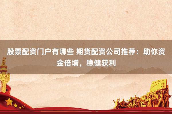 股票配资门户有哪些 期货配资公司推荐：助你资金倍增，稳健获利