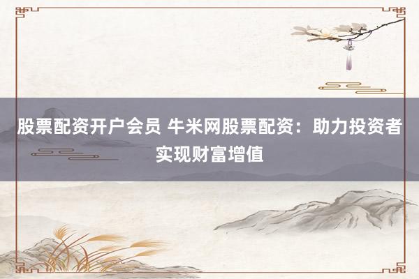 股票配资开户会员 牛米网股票配资：助力投资者实现财富增值