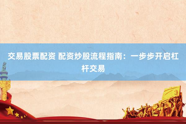 交易股票配资 配资炒股流程指南：一步步开启杠杆交易