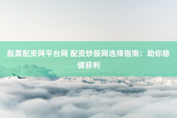 股票配资网平台网 配资炒股网选择指南：助你稳健获利