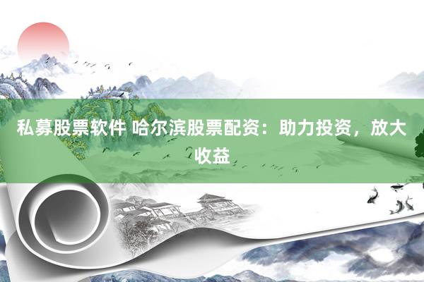 私募股票软件 哈尔滨股票配资：助力投资，放大收益