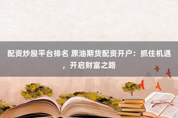 配资炒股平台排名 原油期货配资开户：抓住机遇，开启财富之路