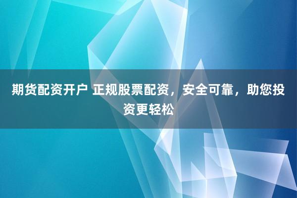 期货配资开户 正规股票配资，安全可靠，助您投资更轻松
